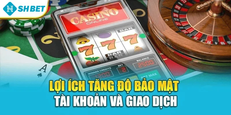 Lợi ích tăng độ bảo mật tài khoản và giao dịch